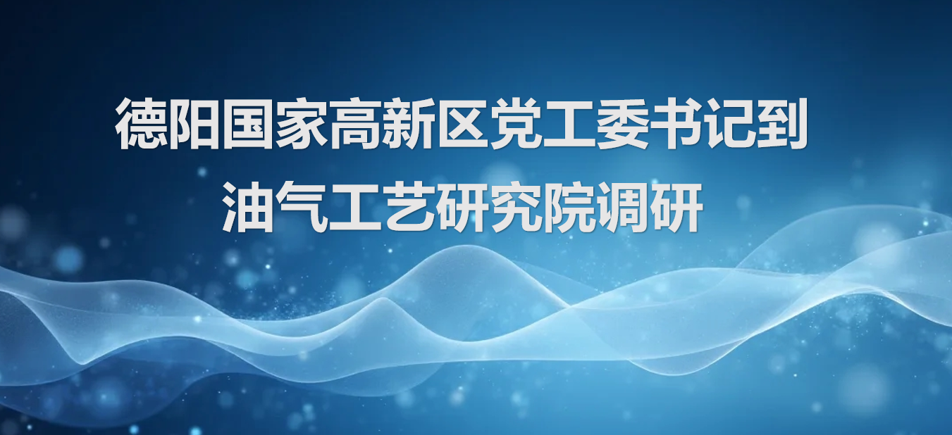 德阳国家高新区党工委书记到油气工艺研究院调研